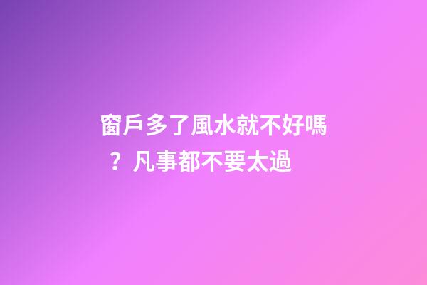窗戶多了風水就不好嗎？凡事都不要太過